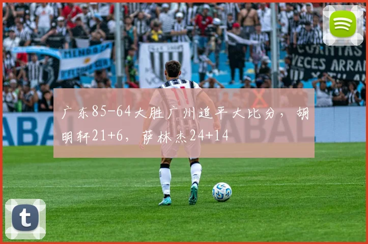 广东85-64大胜广州追平大比分，胡明轩21+6，萨林杰24+14
