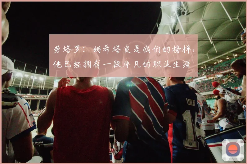 劳塔罗：姆希塔良是我们的榜样，他已经拥有一段非凡的职业生涯