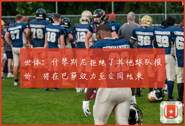 世体：什琴斯尼拒绝了其他球队报价，将在巴萨效力至合同结束