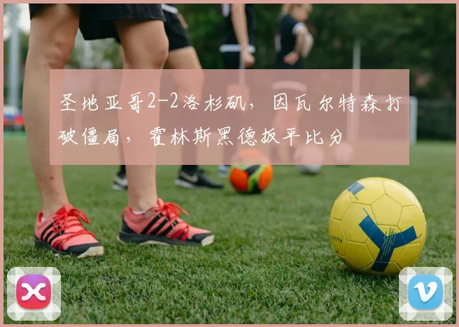 圣地亚哥2-2洛杉矶，因瓦尔特森打破僵局，霍林斯黑德扳平比分