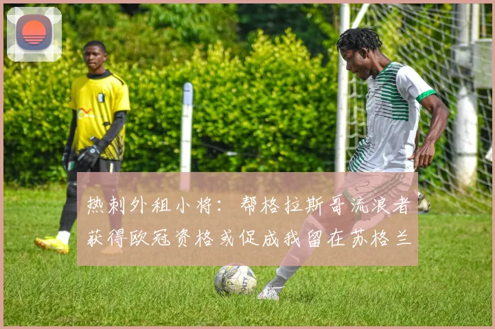 热刺外租小将：帮格拉斯哥流浪者获得欧冠资格或促成我留在苏格兰