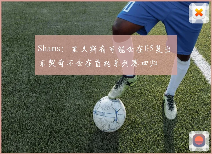 Shams：里夫斯有可能会在G5复出 东契奇不会在首轮系列赛回归